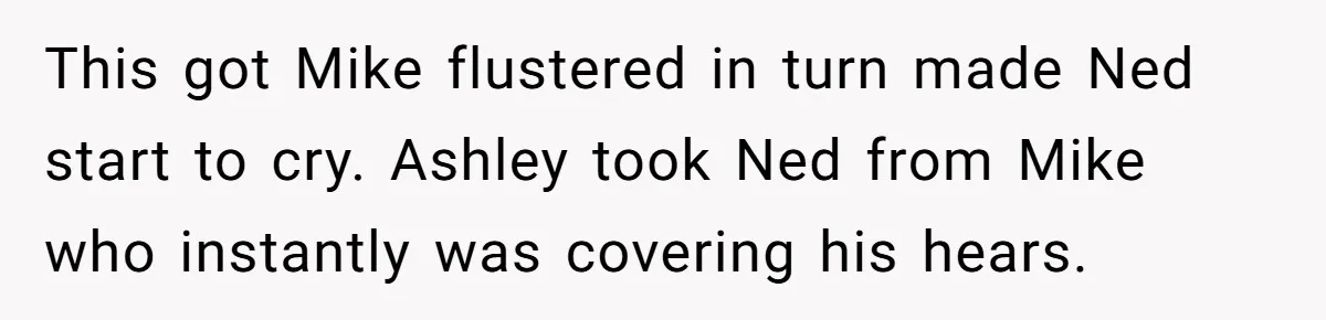 This got Mike flustered in turn made Ned start to cry. Ashley took Ned from Mike who instantly was covering his hears.