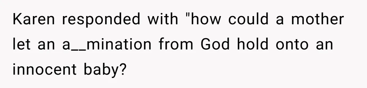 Karen responded with "how could a mother let an a__mination from God hold onto an innocent baby?