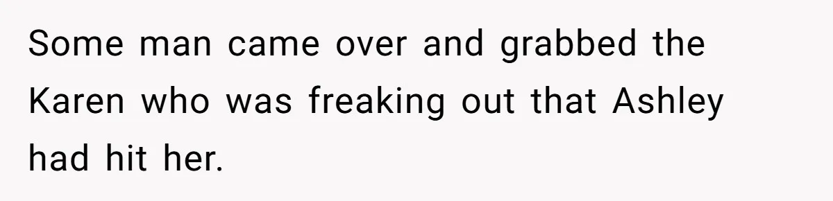 Some man came over and grabbed the Karen who was freaking out that Ashley had hit her.