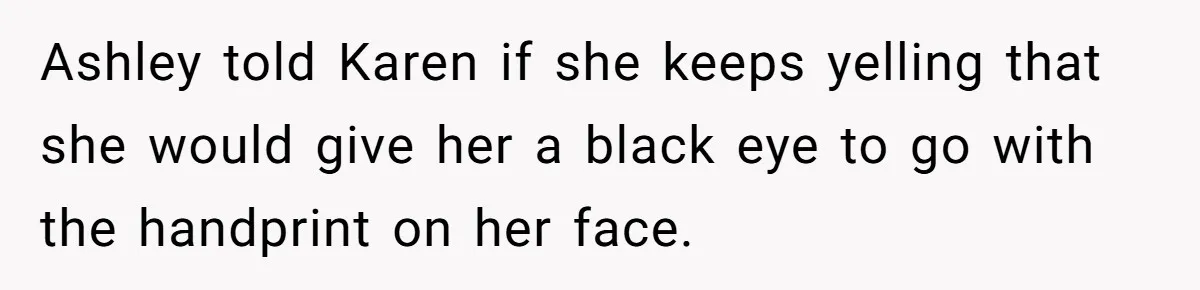 Ashley told Karen if she keeps yelling that she would give her a black eye to go with the handprint on her face.