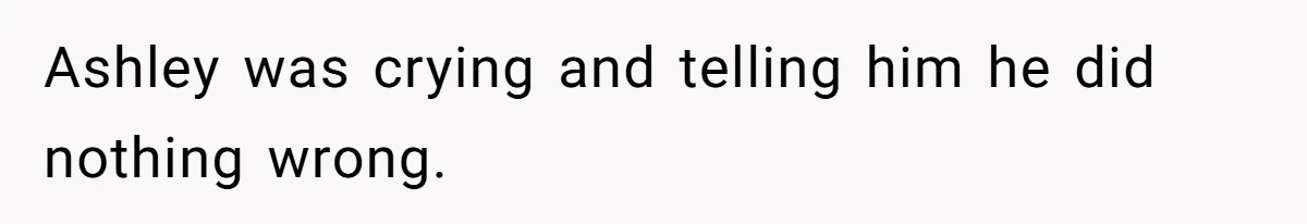 Ashley was crying and telling him he did nothing wrong.