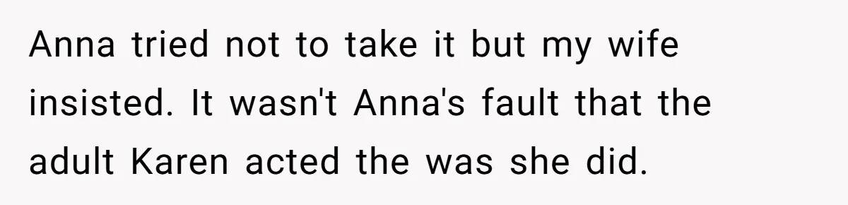 Anna tried not to take it but my wife insisted. It wasn't Anna's fault that the adult Karen acted the was she did.