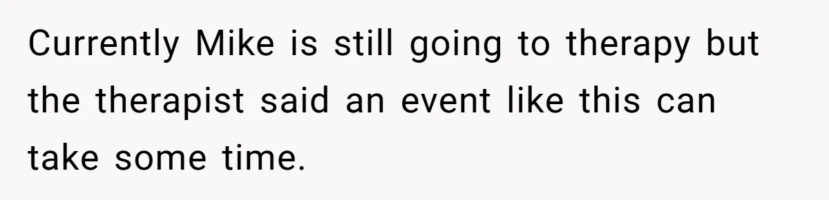 Currently Mike is still going to therapy but the therapist said an event like this can take some time.