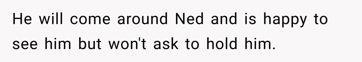 He will come around Ned and is happy to see him but won't ask to hold him.