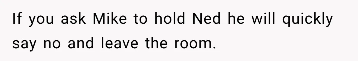 If you ask Mike to hold Ned he will quickly say no and leave the room.