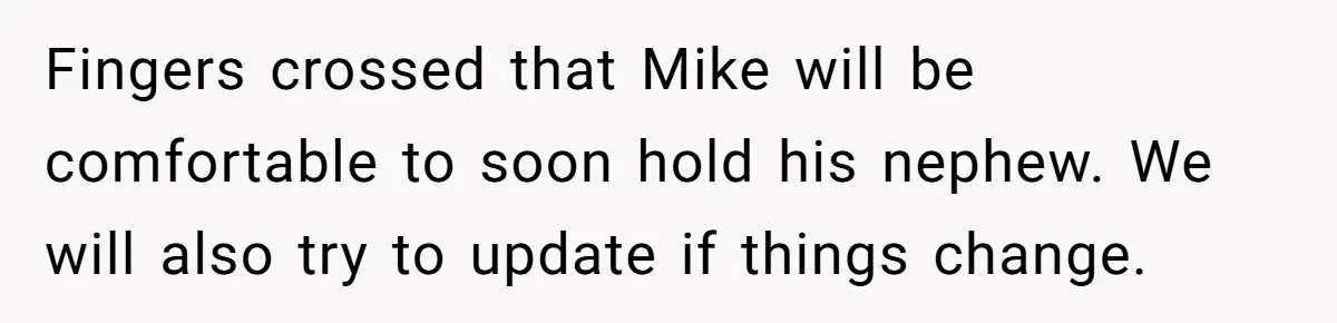 Fingers crossed that Mike will be comfortable to soon hold his nephew. We will also try to update if things change.