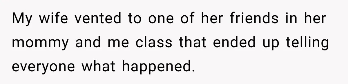 My wife vented to one of her friends in her mommy and me class that ended up telling everyone what happened.