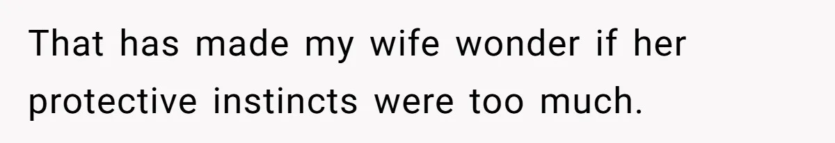 That has made my wife wonder if her protective instincts were too much.