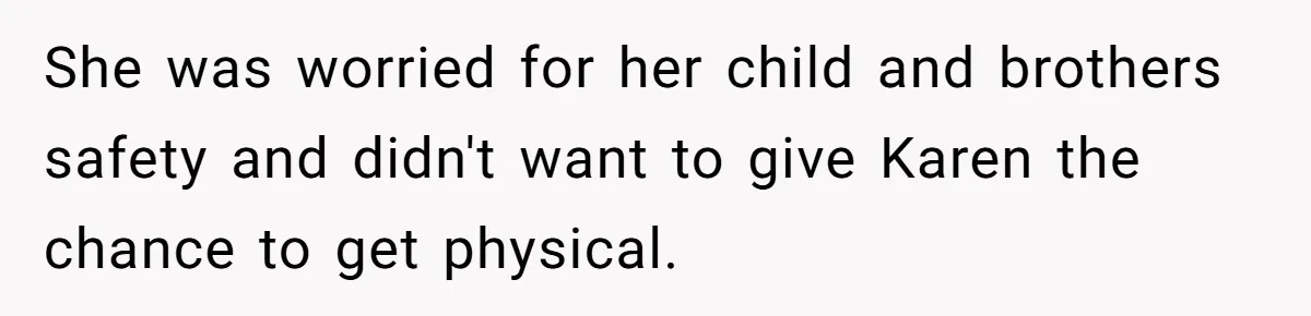 She was worried for her child and brothers safety and didn't want to give Karen the chance to get physical.