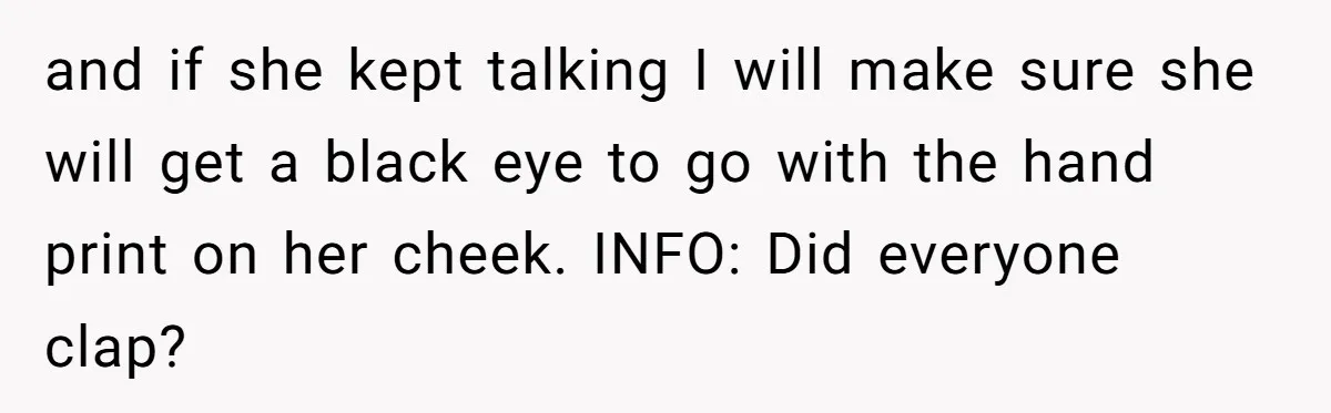 and if she kept talking I will make sure she will get a black eye to go with the hand print on her cheek. INFO: Did everyone clap?