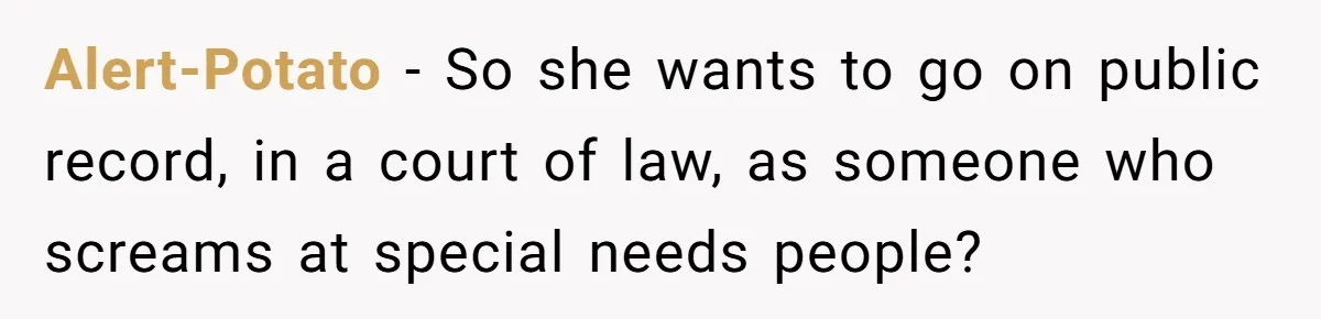 Alert-Potato − So she wants to go on public record, in a court of law, as someone who screams at special needs people?
