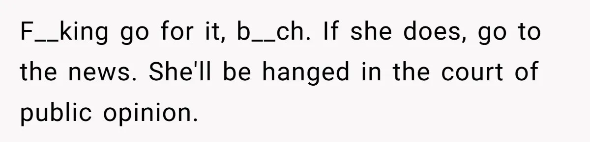 F__king go for it, b__ch. If she does, go to the news. She'll be hanged in the court of public opinion.
