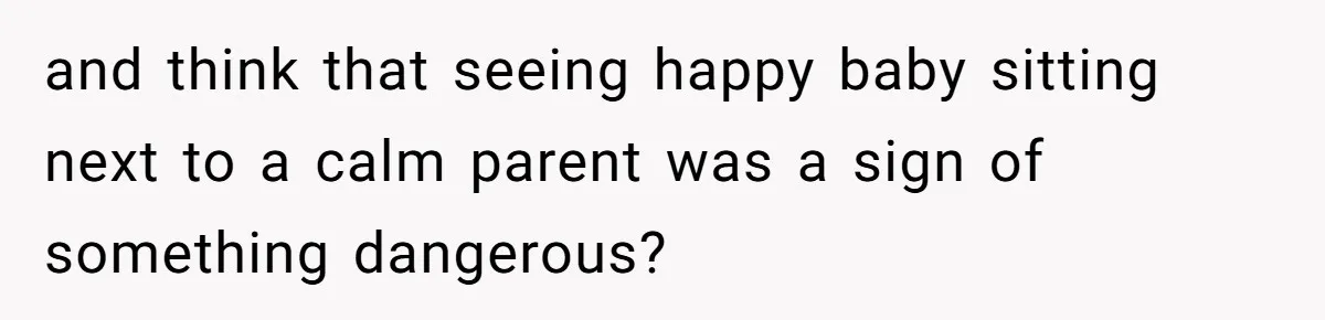 and think that seeing happy baby sitting next to a calm parent was a sign of something dangerous?