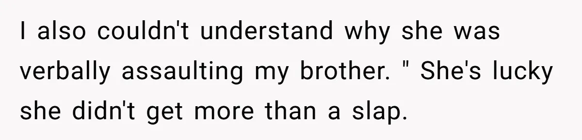 I also couldn't understand why she was verbally assaulting my brother. " She's lucky she didn't get more than a slap.