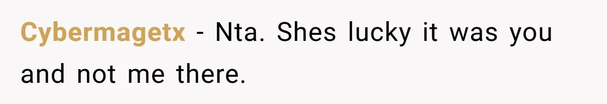 Cybermagetx − Nta. Shes lucky it was you and not me there.