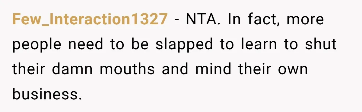 Few_Interaction1327 − NTA. In fact, more people need to be slapped to learn to shut their damn mouths and mind their own business.