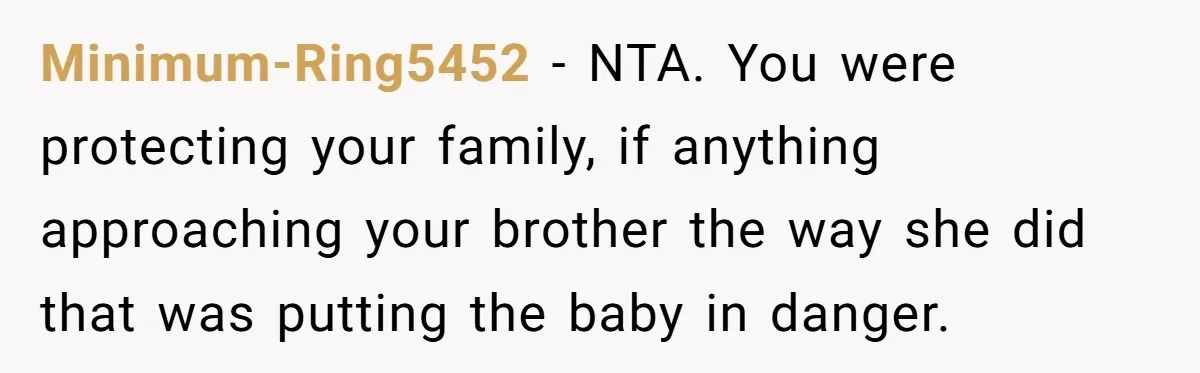 Minimum-Ring5452 − NTA. You were protecting your family, if anything approaching your brother the way she did that was putting the baby in danger.