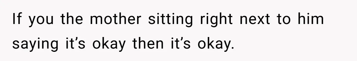 If you the mother sitting right next to him saying it’s okay then it’s okay.