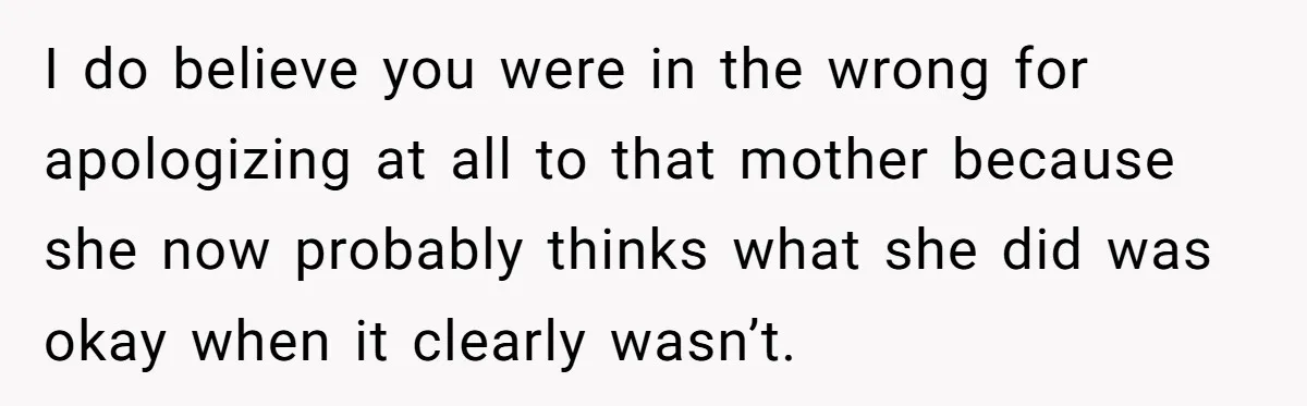 I do believe you were in the wrong for apologizing at all to that mother because she now probably thinks what she did was okay when it clearly wasn’t.