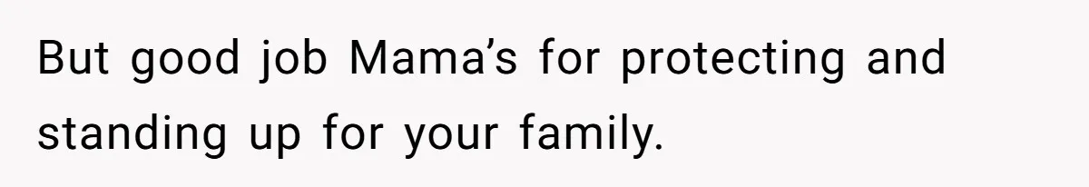 But good job Mama’s for protecting and standing up for your family.