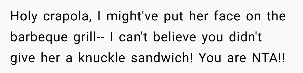 Holy crapola, I might've put her face on the barbeque grill-- I can't believe you didn't give her a knuckle sandwich! You are NTA!!