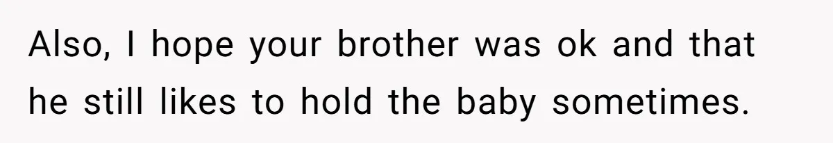 Also, I hope your brother was ok and that he still likes to hold the baby sometimes.