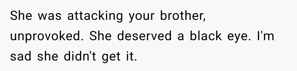 She was attacking your brother, unprovoked. She deserved a black eye. I'm sad she didn't get it.