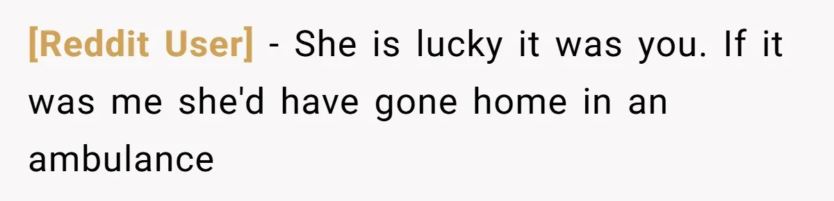 [Reddit User] − She is lucky it was you. If it was me she'd have gone home in an ambulance