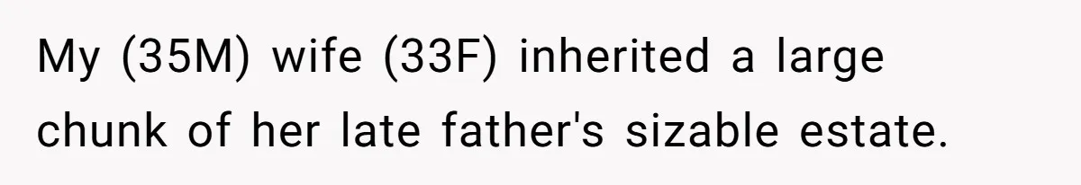 Wife Quits Job After Inheriting Millions, Husband Threatens To Quit Too My (35M) wife (33F) inherited a large chunk of her late father's sizable estate.