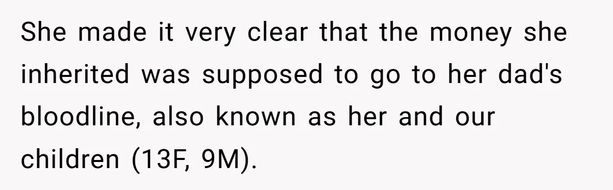 Wife Quits Job After Inheriting Millions, Husband Threatens To Quit Too She made it very clear that the money she inherited was supposed to go to her dad's bloodline, also known as her and our children (13F, 9M).