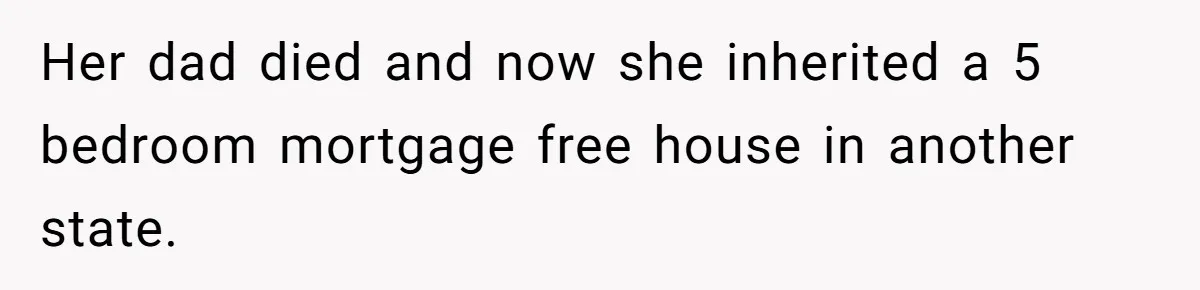 Wife Quits Job After Inheriting Millions, Husband Threatens To Quit Too Her dad died and now she inherited a 5 bedroom mortgage free house in another state.