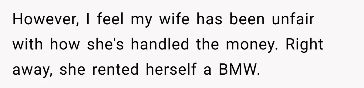 Wife Quits Job After Inheriting Millions, Husband Threatens To Quit Too However, I feel my wife has been unfair with how she's handled the money. Right away, she rented herself a BMW.