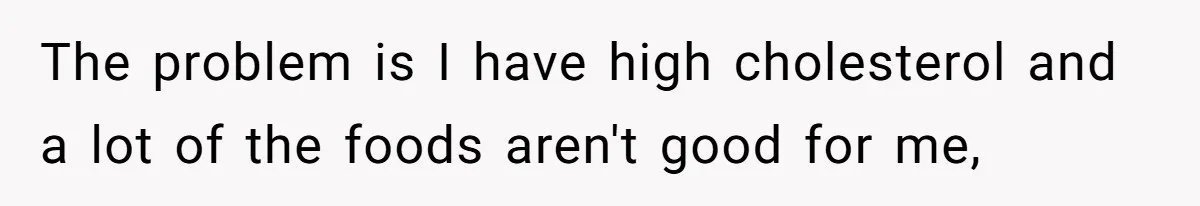 Wife Quits Job After Inheriting Millions, Husband Threatens To Quit Too The problem is I have high cholesterol and a lot of the foods aren't good for me,