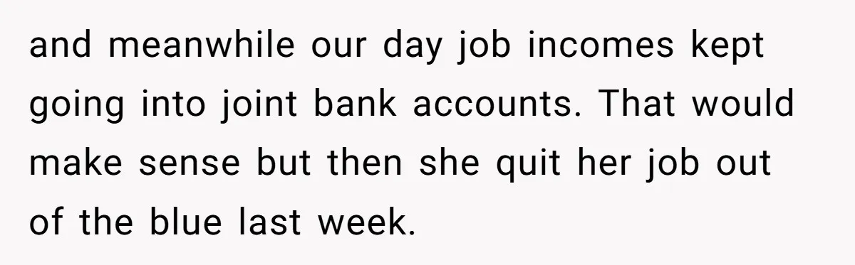 Wife Quits Job After Inheriting Millions, Husband Threatens To Quit Too and meanwhile our day job incomes kept going into joint bank accounts. That would make sense but then she quit her job out of the blue last week.