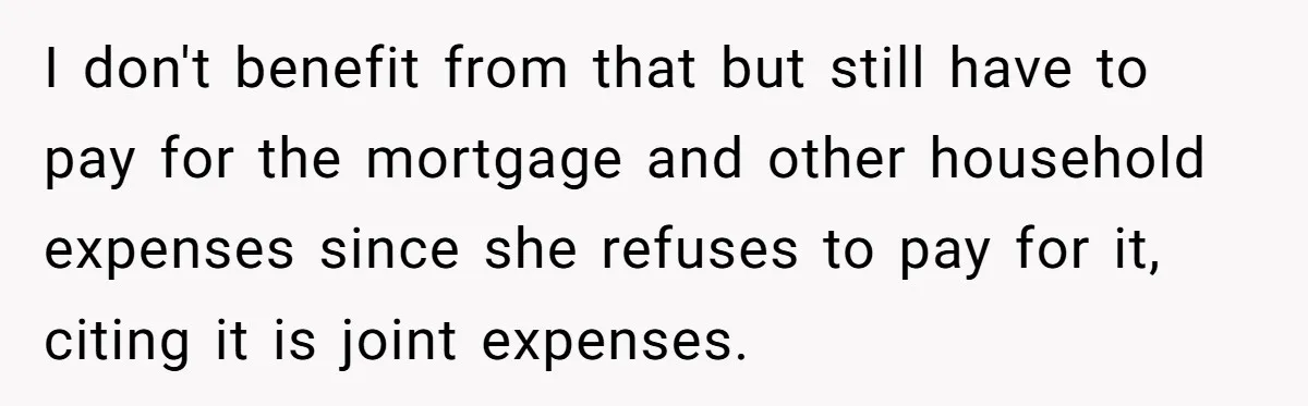 Wife Quits Job After Inheriting Millions, Husband Threatens To Quit Too I don't benefit from that but still have to pay for the mortgage and other household expenses since she refuses to pay for it, citing it is joint expenses.