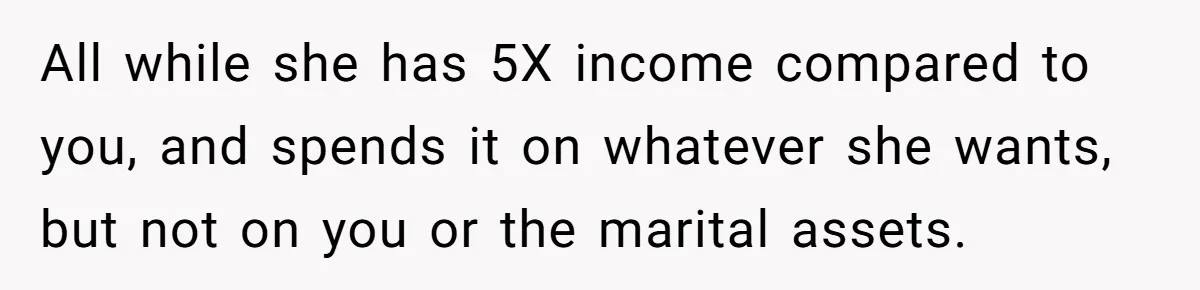 Wife Quits Job After Inheriting Millions, Husband Threatens To Quit Too All while she has 5X income compared to you, and spends it on whatever she wants, but not on you or the marital assets.