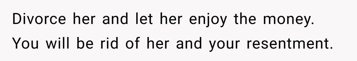 Wife Quits Job After Inheriting Millions, Husband Threatens To Quit Too Divorce her and let her enjoy the money. You will be rid of her and your resentment.
