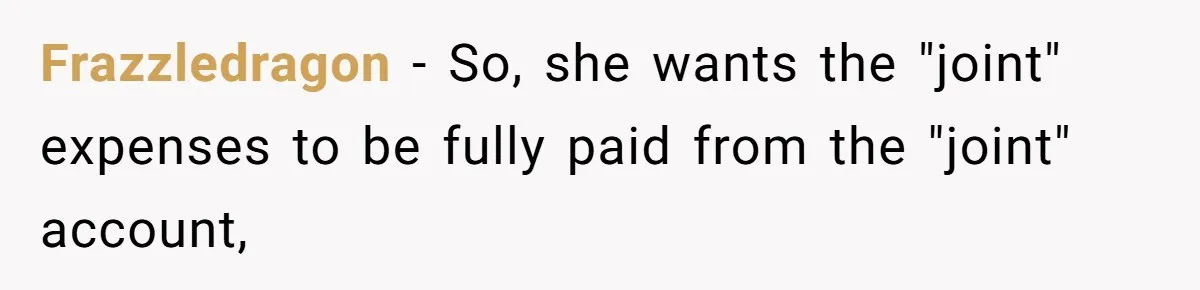 Wife Quits Job After Inheriting Millions, Husband Threatens To Quit Too Frazzledragon − So, she wants the "joint" expenses to be fully paid from the "joint" account,