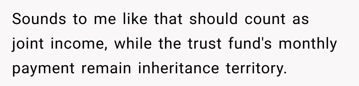 Wife Quits Job After Inheriting Millions, Husband Threatens To Quit Too Sounds to me like that should count as joint income, while the trust fund's monthly payment remain inheritance territory.