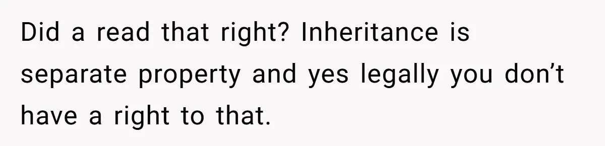 Wife Quits Job After Inheriting Millions, Husband Threatens To Quit Too Did a read that right? Inheritance is separate property and yes legally you don’t have a right to that.