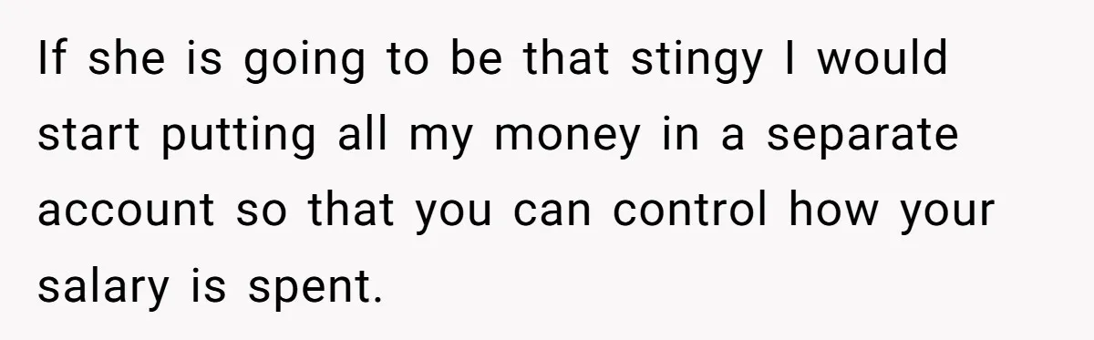 Wife Quits Job After Inheriting Millions, Husband Threatens To Quit Too If she is going to be that stingy I would start putting all my money in a separate account so that you can control how your salary is spent.