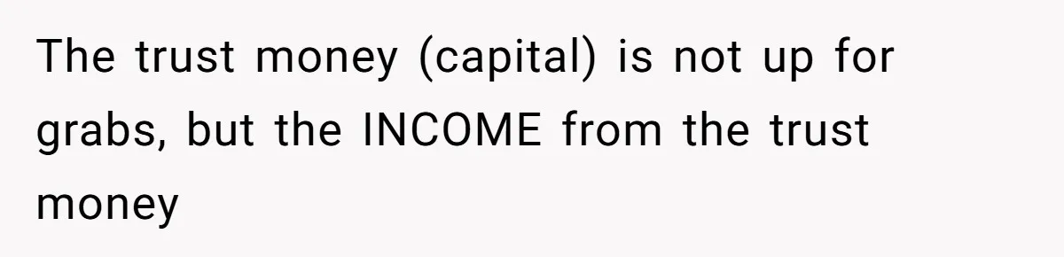 Wife Quits Job After Inheriting Millions, Husband Threatens To Quit Too The trust money (capital) is not up for grabs, but the INCOME from the trust money