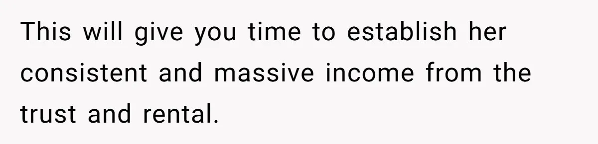 Wife Quits Job After Inheriting Millions, Husband Threatens To Quit Too This will give you time to establish her consistent and massive income from the trust and rental.