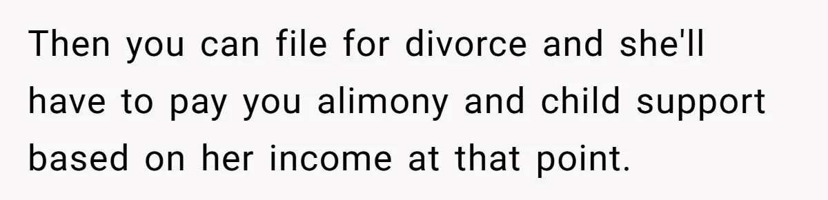 Wife Quits Job After Inheriting Millions, Husband Threatens To Quit Too Then you can file for divorce and she'll have to pay you alimony and child support based on her income at that point.