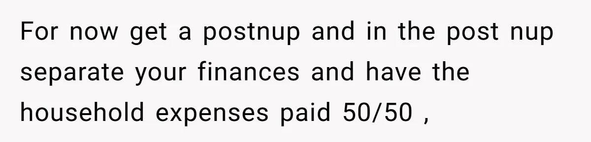 Wife Quits Job After Inheriting Millions, Husband Threatens To Quit Too For now get a postnup and in the post nup separate your finances and have the household expenses paid 50/50 ,