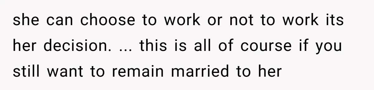 Wife Quits Job After Inheriting Millions, Husband Threatens To Quit Too she can choose to work or not to work its her decision. ... this is all of course if you still want to remain married to her