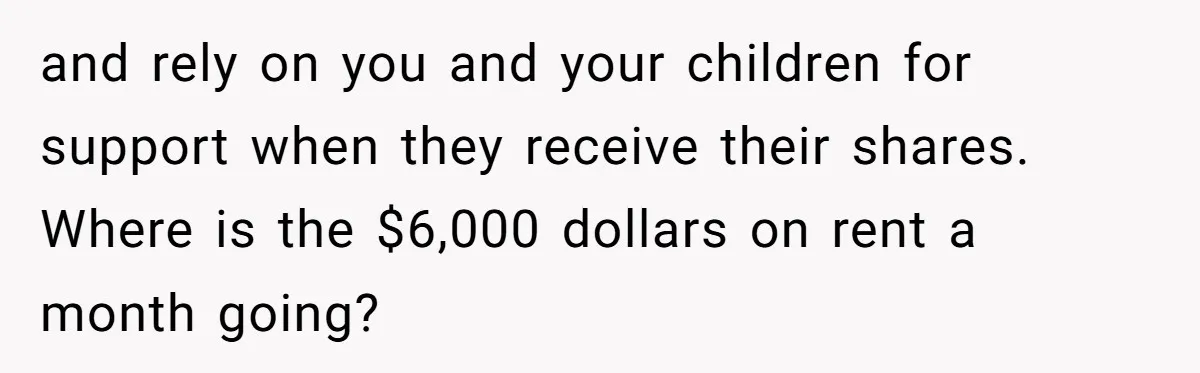 Wife Quits Job After Inheriting Millions, Husband Threatens To Quit Too and rely on you and your children for support when they receive their shares. Where is the $6,000 dollars on rent a month going?