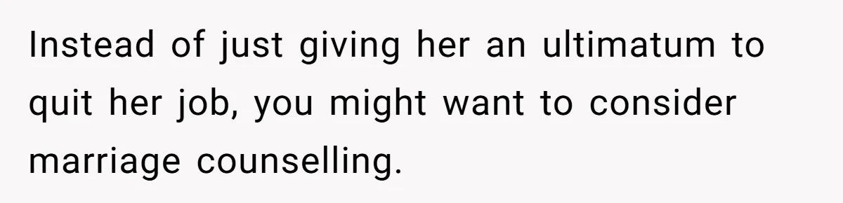 Wife Quits Job After Inheriting Millions, Husband Threatens To Quit Too Instead of just giving her an ultimatum to quit her job, you might want to consider marriage counselling.