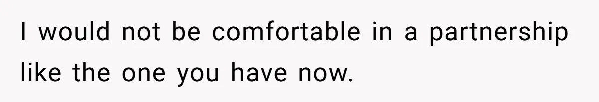 Wife Quits Job After Inheriting Millions, Husband Threatens To Quit Too I would not be comfortable in a partnership like the one you have now.