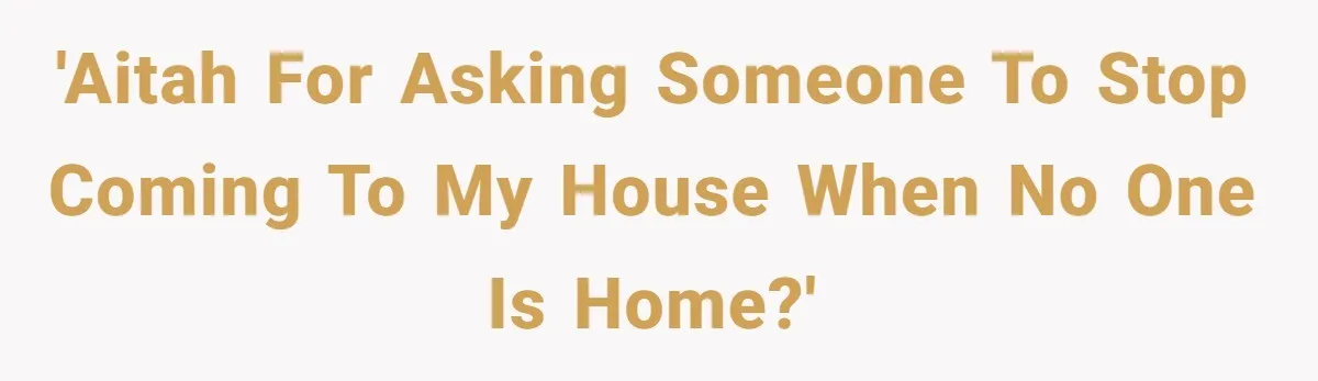 'AITAH for asking someone to stop coming to my house when no one is home?'